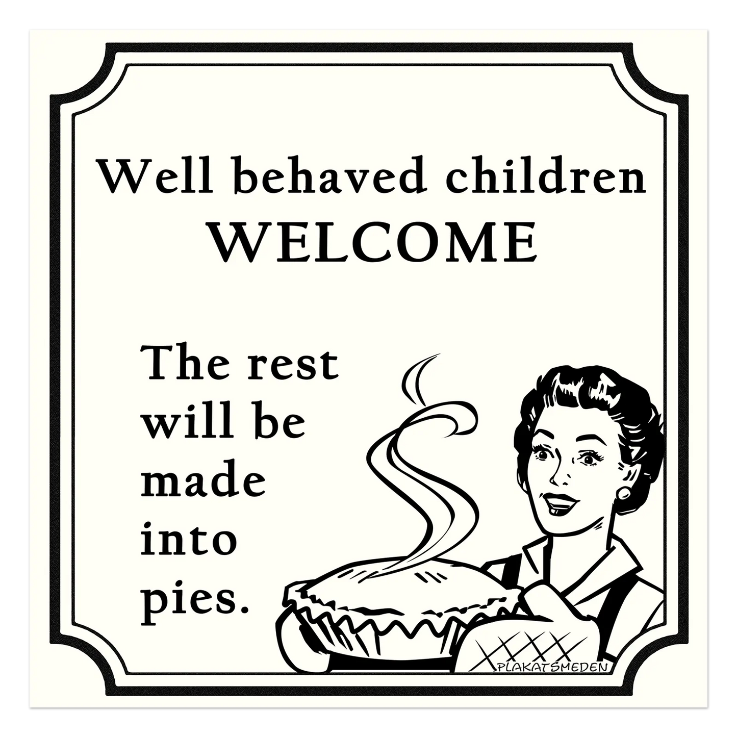Well behaved children welcome. The rest will be made into pies.